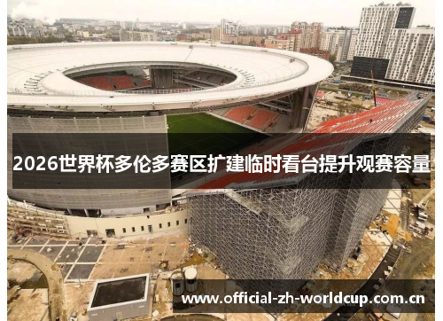 2026世界杯多伦多赛区扩建临时看台提升观赛容量 2026世界杯多伦多赛区扩建临时看台提升观赛容量