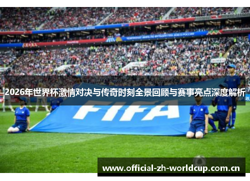 2026年世界杯激情对决与传奇时刻全景回顾与赛事亮点深度解析